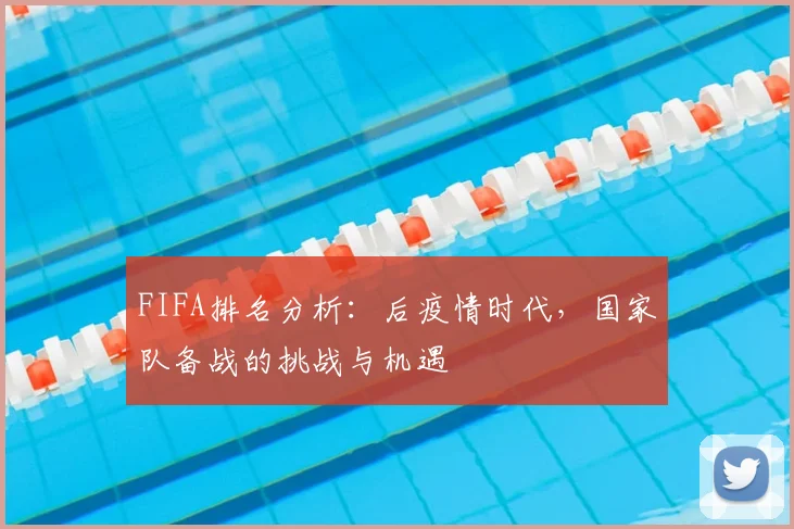 FIFA排名分析：后疫情时代，国家队备战的挑战与机遇