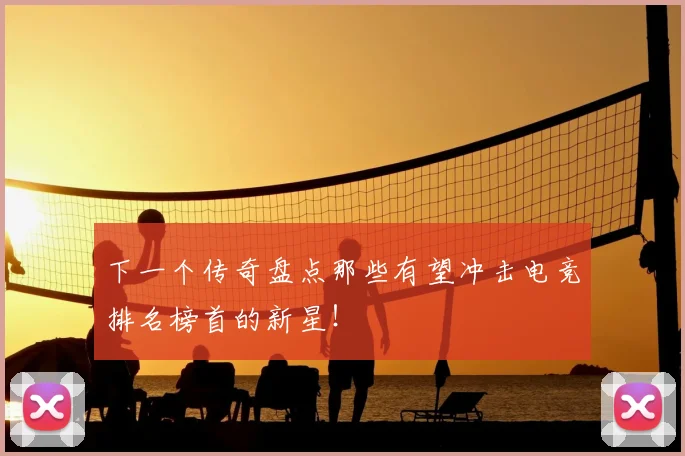 下一个传奇盘点那些有望冲击电竞排名榜首的新星！