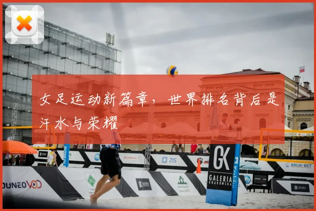 女足运动新篇章，世界排名背后是汗水与荣耀