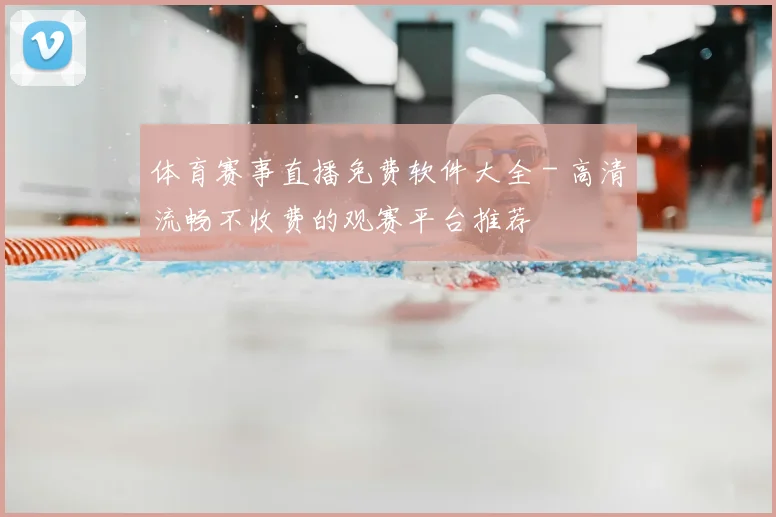体育赛事直播免费软件大全 - 高清流畅不收费的观赛平台推荐
