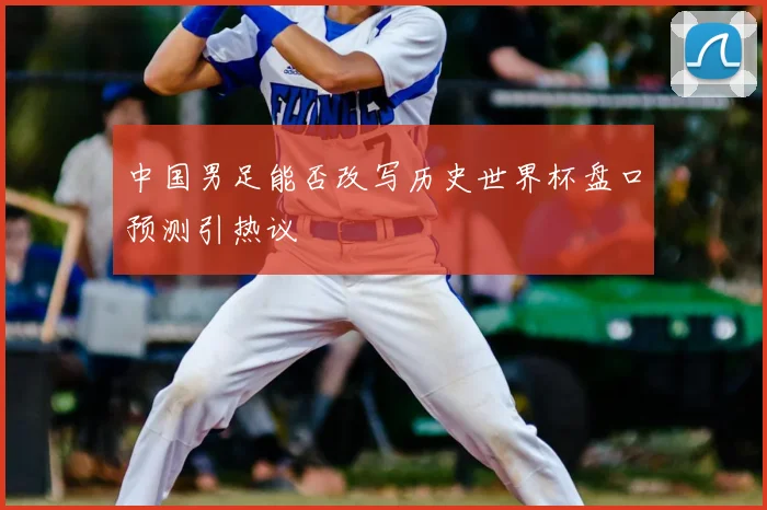 中国男足能否改写历史世界杯盘口预测引热议