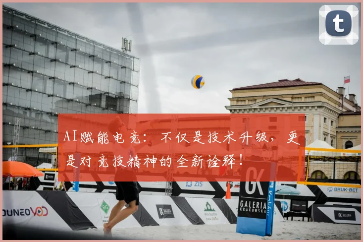 AI赋能电竞：不仅是技术升级，更是对竞技精神的全新诠释！