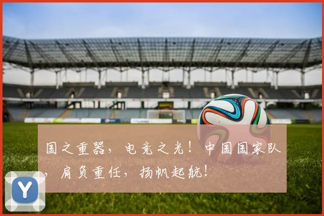 国之重器，电竞之光！中国国家队，肩负重任，扬帆起航！