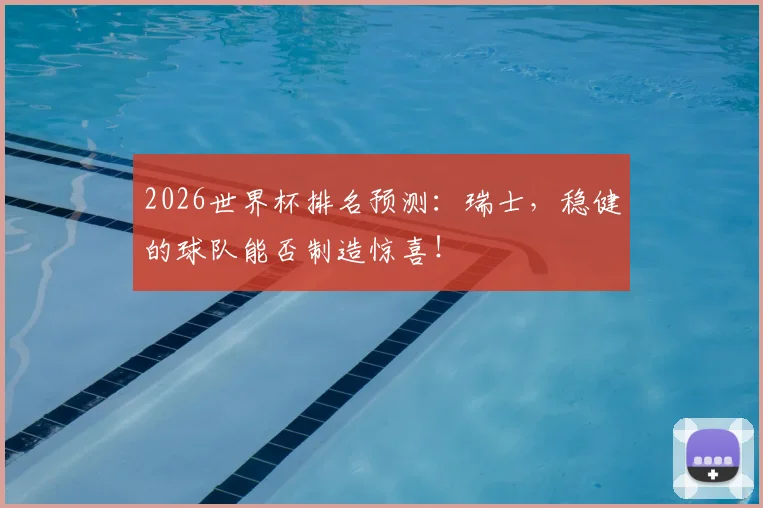 2026世界杯排名预测：瑞士，稳健的球队能否制造惊喜！