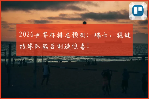 2026世界杯排名预测：瑞士，稳健的球队能否制造惊喜！