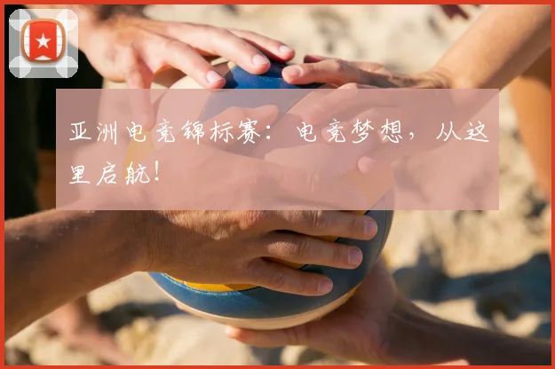 亚洲电竞锦标赛：电竞梦想，从这里启航！