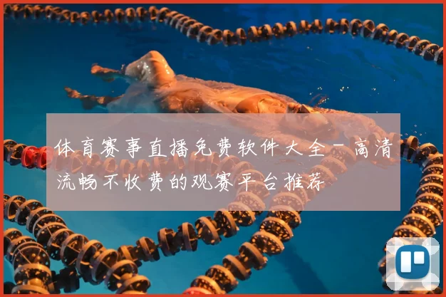 体育赛事直播免费软件大全 - 高清流畅不收费的观赛平台推荐