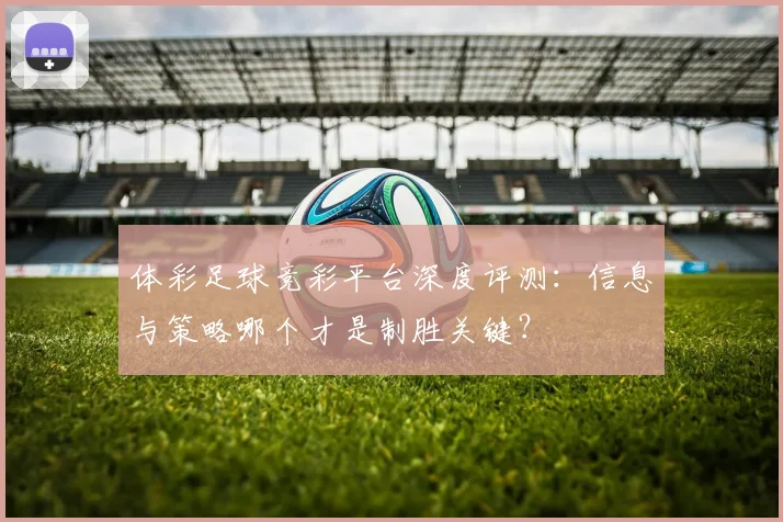 体彩足球竞彩平台深度评测：信息与策略哪个才是制胜关键？