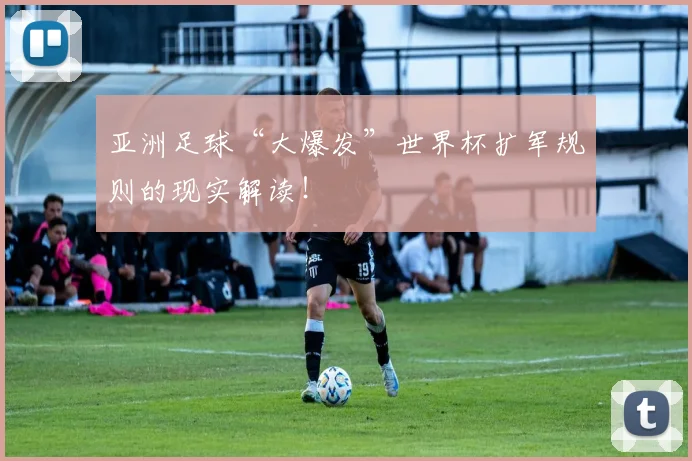 亚洲足球“大爆发”世界杯扩军规则的现实解读！