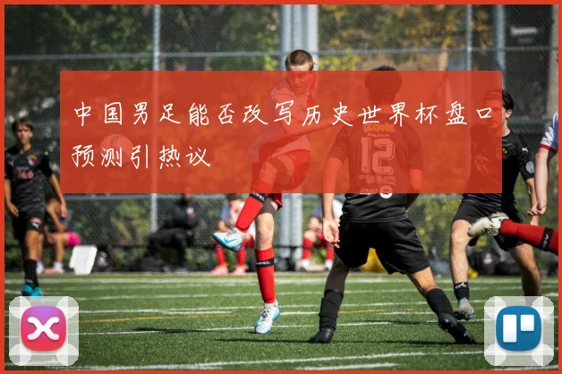 中国男足能否改写历史世界杯盘口预测引热议