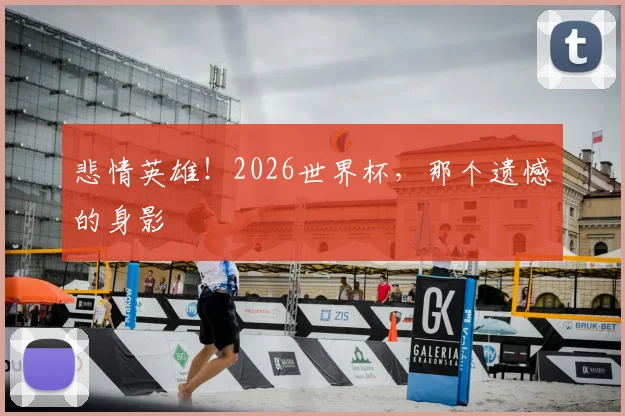 悲情英雄！2026世界杯，那个遗憾的身影