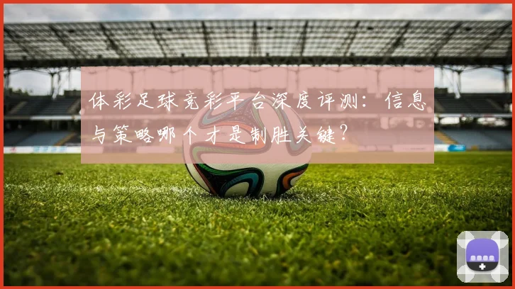 体彩足球竞彩平台深度评测：信息与策略哪个才是制胜关键？