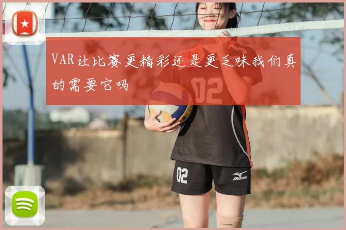 VAR让比赛更精彩还是更乏味我们真的需要它吗