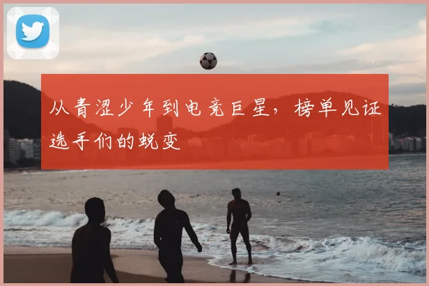 从青涩少年到电竞巨星，榜单见证选手们的蜕变
