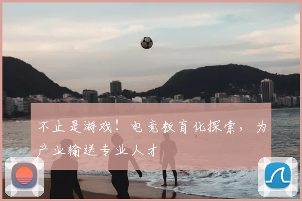 不止是游戏！电竞教育化探索，为产业输送专业人才