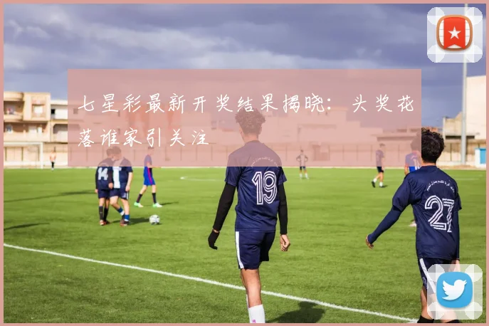 七星彩最新开奖结果揭晓：头奖花落谁家引关注