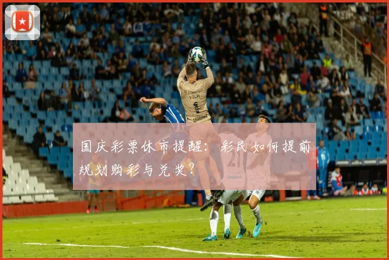 国庆彩票休市提醒：彩民如何提前规划购彩与兑奖？