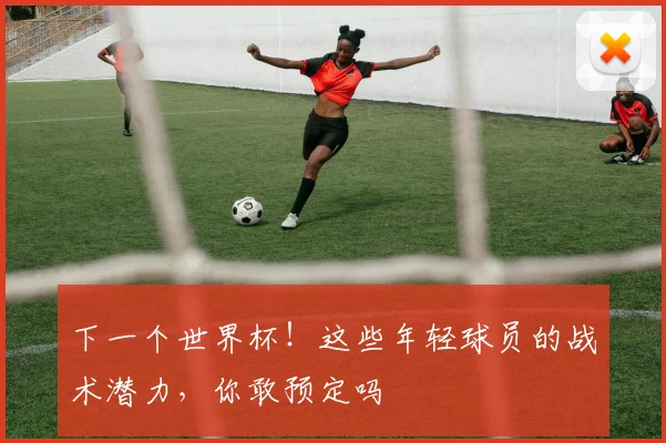 下一个世界杯！这些年轻球员的战术潜力，你敢预定吗