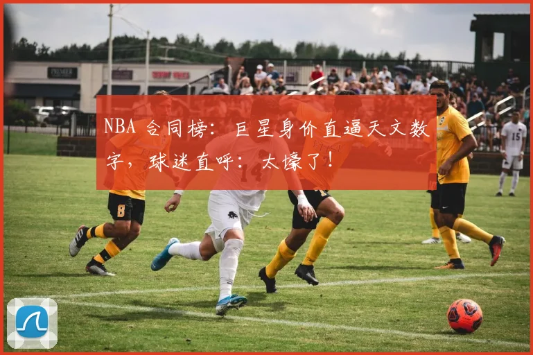 NBA 合同榜：巨星身价直逼天文数字，球迷直呼：太壕了！