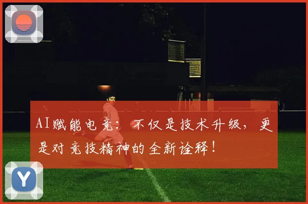 AI赋能电竞：不仅是技术升级，更是对竞技精神的全新诠释！