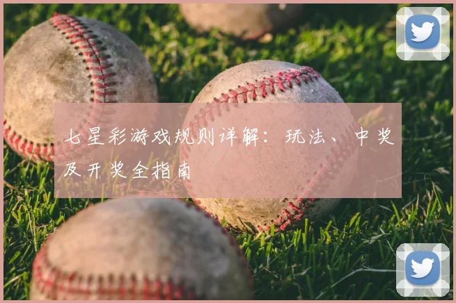 七星彩游戏规则详解：玩法、中奖及开奖全指南
