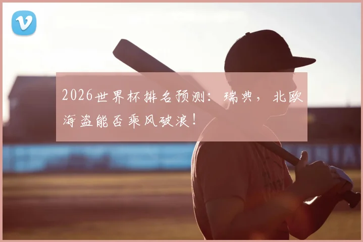 2026世界杯排名预测：瑞典，北欧海盗能否乘风破浪！