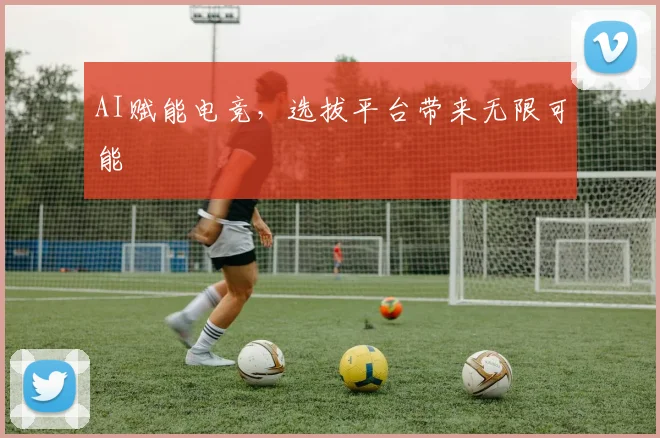 AI赋能电竞，选拔平台带来无限可能