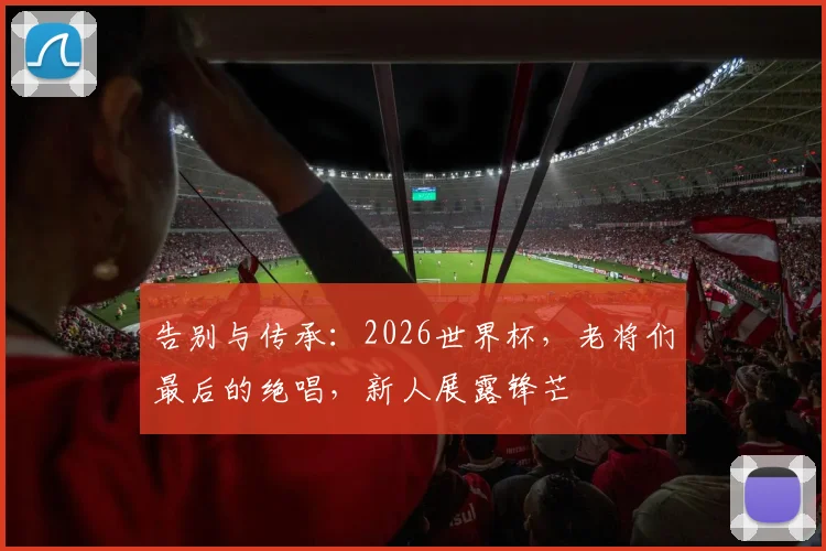 告别与传承：2026世界杯，老将们最后的绝唱，新人展露锋芒