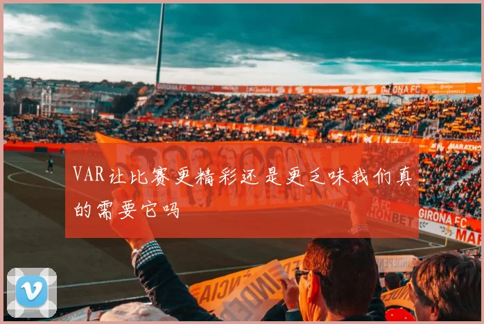 VAR让比赛更精彩还是更乏味我们真的需要它吗